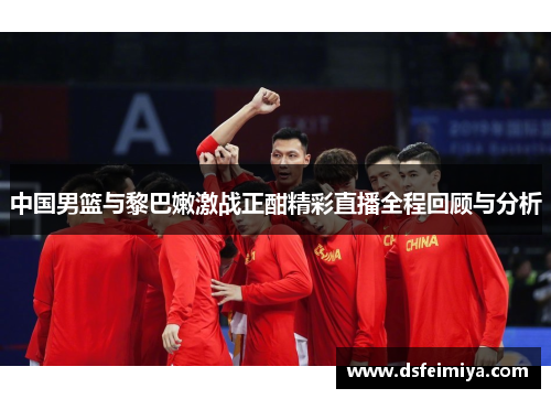 中国男篮与黎巴嫩激战正酣精彩直播全程回顾与分析